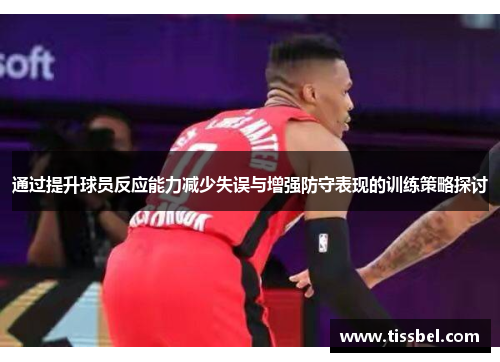 通过提升球员反应能力减少失误与增强防守表现的训练策略探讨