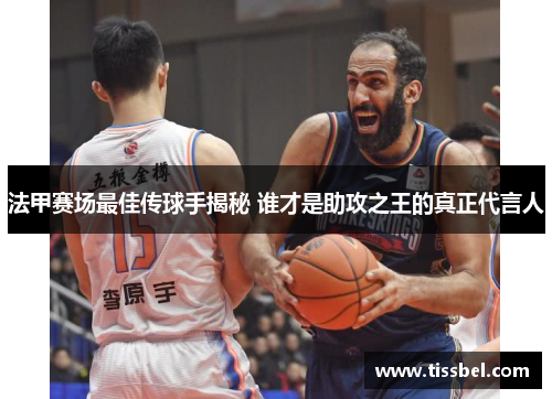 法甲赛场最佳传球手揭秘 谁才是助攻之王的真正代言人