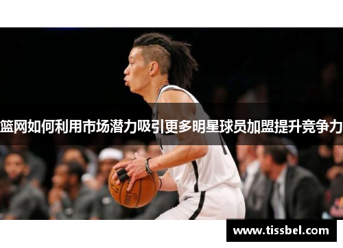 篮网如何利用市场潜力吸引更多明星球员加盟提升竞争力